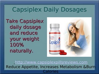 Capsiplex Daily Dosages
Take Capsiplex
 daily dosage
 and reduce
 your weight
 100%
 naturally.

    http://www.capsiplexpillsreviews.com
Reduce Appetite, Increases Metabolism &Burn
                   Calories
 