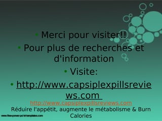 • Merci pour visiter!!
  • Pour plus de recherches et
           d'information
              • Visite:
• http://www.capsiplexpillsrevie
              ws.com
      http://www.capsiplexpillsreviews.com
Réduire l'appétit, augmente le métabolisme & Burn
                      Calories
 
