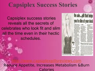 Capsiplex Success Stories

   Capsiplex success stories
    reveals all the secrets of
celebrates who look fit and slim
all the time even in their hectic
           schedules.




    http://www.capsiplexpillsreviews.com
 Reduce Appetite, Increases Metabolism &Burn
                    Calories
 