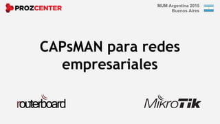 CAPsMAN para redes
empresariales
MUM Argentina 2015
Buenos Aires
 