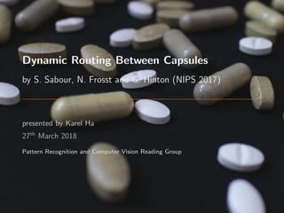 Dynamic Routing Between Capsules
by S. Sabour, N. Frosst and G. Hinton (NIPS 2017)
presented by Karel Ha
27th
March 2018
Pattern Recognition and Computer Vision Reading Group
 