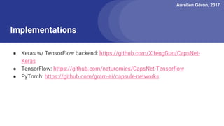 Aurélien Géron, 2017
Implementations
● Keras w/ TensorFlow backend: https://github.com/XifengGuo/CapsNet-
Keras
● TensorFlow: https://github.com/naturomics/CapsNet-Tensorflow
● PyTorch: https://github.com/gram-ai/capsule-networks
 