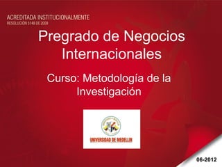 Pregrado de Negocios
   Internacionales
 Curso: Metodología de la
      Investigación




                            06-2012
 