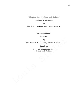 'Chapter One: Outlaws and inlaws'
Written & Directed
by
Sir Noah A Waters III, 32nd° F.&A.M.
"CAPS & ROBBERS"
Created
by
Sir Noah A Waters III, 32nd° F.&A.M.
Based on
William Shakespeare's
'Romeo and Juliet'
52.
Louis
Sihler
Louis
Sihler
Louis
Sihler
Louis
Sihler
 