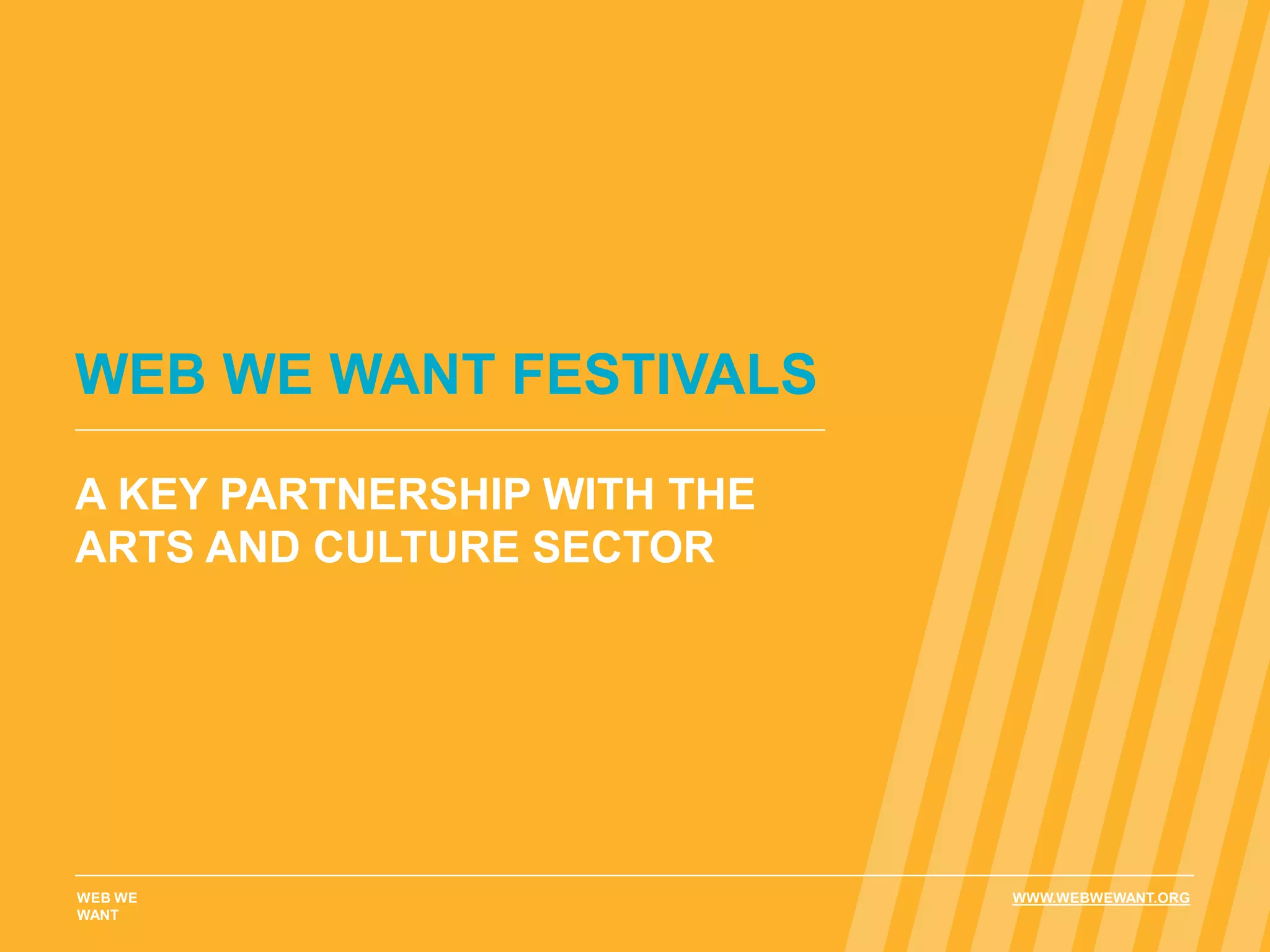 WEB WE WANT FESTIVALS
A KEY PARTNERSHIP WITH THE
ARTS AND CULTURE SECTOR
WEB WE
WANT
WWW.WEBWEWANT.ORG
 