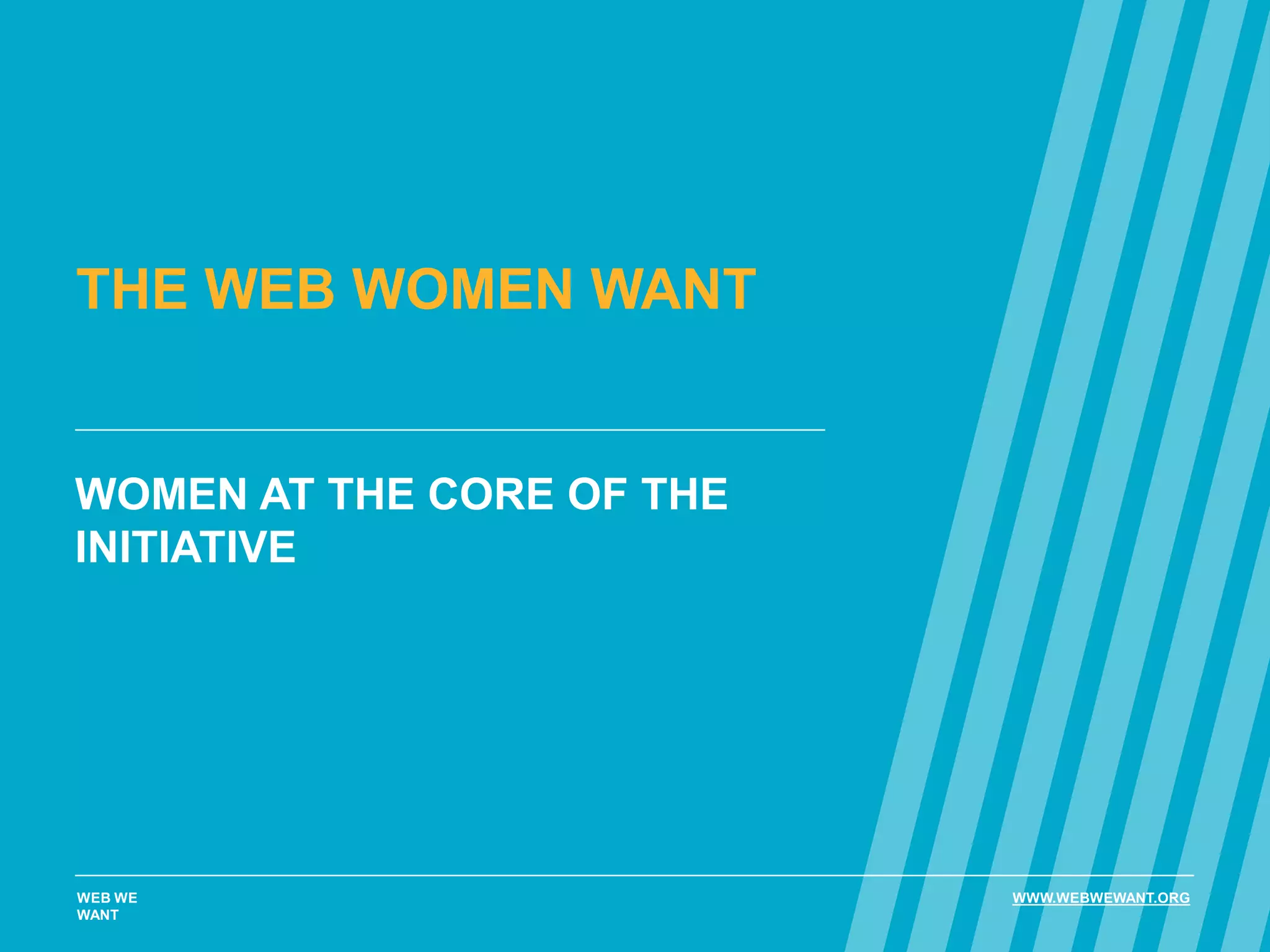 THE WEB WOMEN WANT
WOMEN AT THE CORE OF THE
INITIATIVE
WEB WE
WANT
WWW.WEBWEWANT.ORG
 