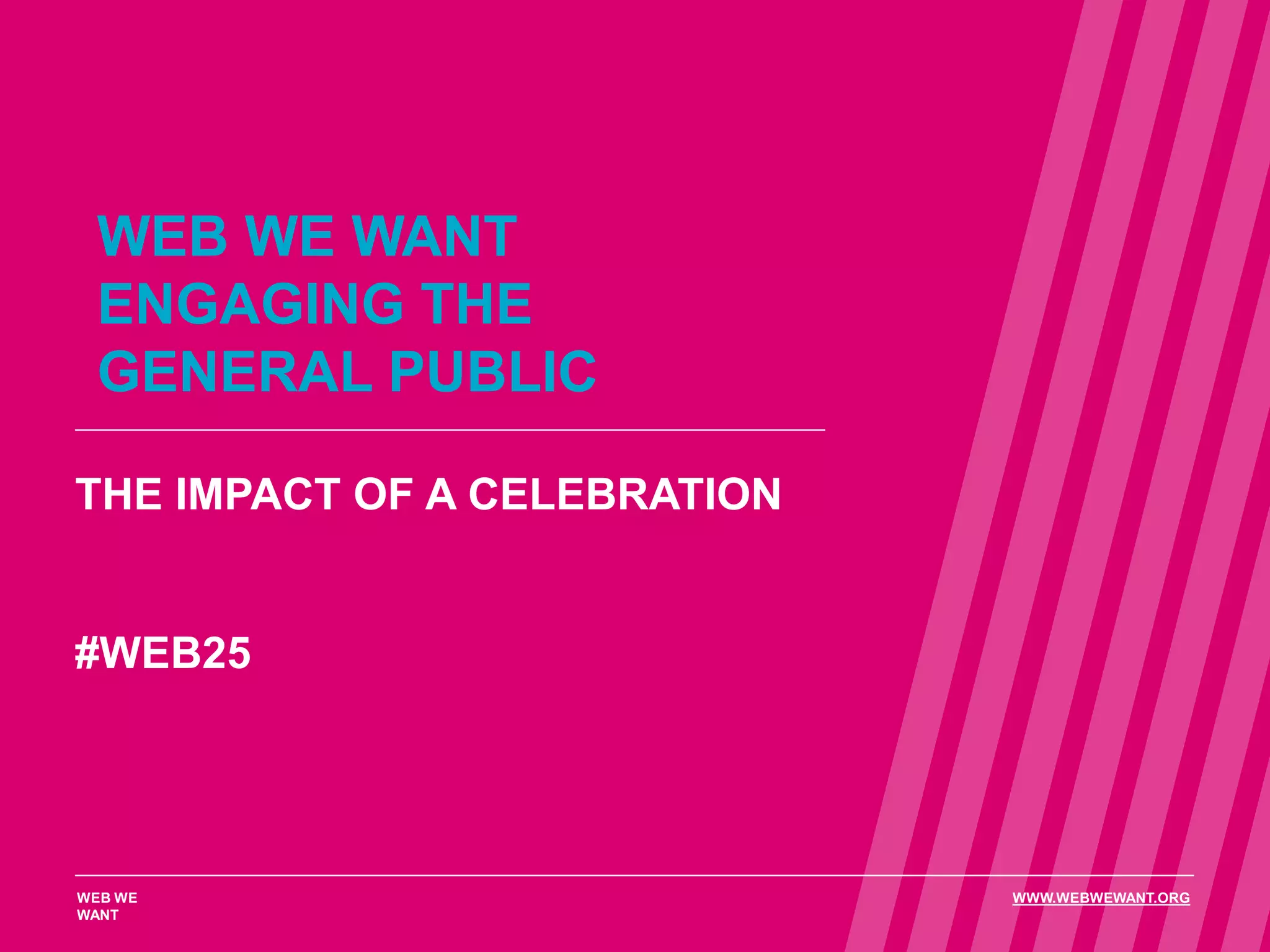 WEB WE WANT
ENGAGING THE
GENERAL PUBLIC
THE IMPACT OF A CELEBRATION
#WEB25
WEB WE
WANT
WWW.WEBWEWANT.ORG
 