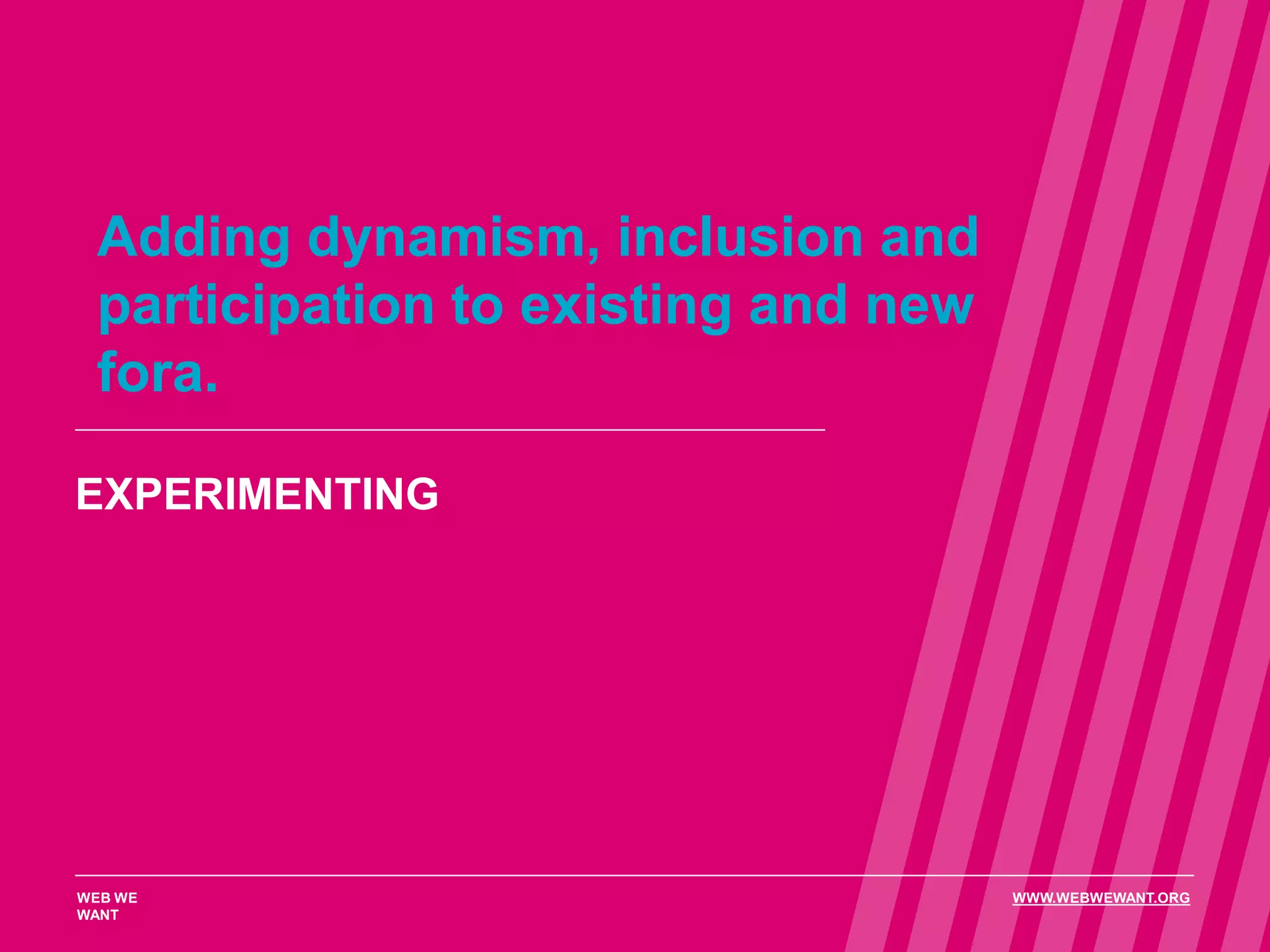 Adding dynamism, inclusion and
participation to existing and new
fora.
EXPERIMENTING
WEB WE
WANT
WWW.WEBWEWANT.ORG
 
