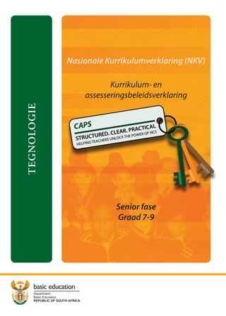 Nasionale Kurrikulumverklaring (NKV)

                                        Kurrikulum- en
                                 assesseringsbeleidsverklaring
TEGNOLOGIE




                                         Senior fase
                                         Graad 7-9




      basic education
      Department:
      Basic Education
      REPUBLIC OF SOUTH AFRICA
 