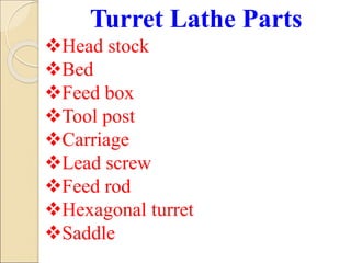 Turret Lathe Parts
Head stock
Bed
Feed box
Tool post
Carriage
Lead screw
Feed rod
Hexagonal turret
Saddle
 