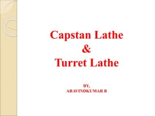 Capstan Lathe
&
Turret Lathe
BY,
ARAVINDKUMAR B
 
