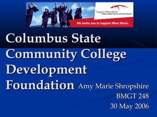 Columbus StateColumbus State
Community CollegeCommunity College
DevelopmentDevelopment
FoundationFoundation Amy Marie ShropshireAmy Marie Shropshire
BMGT 248BMGT 248
30 May 200630 May 2006
 