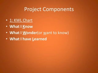 Project Components1: KWL ChartWhat I KnowWhat I Wonder(or want to know)What I have Learned 