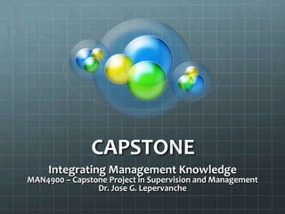 CAPSTONE  Integrating Management Knowledge MAN4900 – Capstone Project in Supervision and Management Dr. Jose G. Lepervanche 