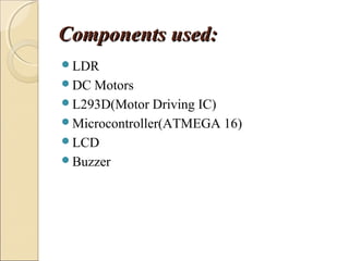 Components used:Components used:
LDR
DC Motors
L293D(Motor Driving IC)
Microcontroller(ATMEGA 16)
LCD
Buzzer
 