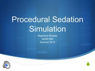 S
Procedural Sedation
Simulation
Stephanie Ricketts
NURS 693
Summer 2015
 