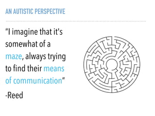 AN AUTISTIC PERSPECTIVE
“I imagine that it's
somewhat of a
maze, always trying
to ﬁnd their means
of communication”
-Reed
 