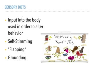 SENSORY DIETS
• Input into the body
used in order to alter
behavior
• Self-Stimming
• “Flapping”
• Grounding
 