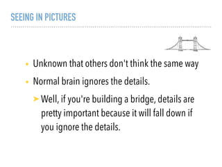 SEEING IN PICTURES
• Unknown that others don't think the same way
• Normal brain ignores the details.
➤Well, if you're building a bridge, details are
pretty important because it will fall down if
you ignore the details.
 