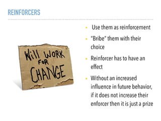 REINFORCERS
• Use them as reinforcement
• “Bribe” them with their
choice
• Reinforcer has to have an
effect
• Without an increased
inﬂuence in future behavior,
if it does not increase their
enforcer then it is just a prize
 