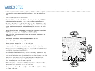 WORKS CITED
• "Hand-drawn Vector Drawing of a Spinning Top Toy. Black-and-White..." IStock. N.p., n.d.Web. 05 Dec.
2016.
• "About." The Budget School. N.p., n.d.Web. 05 Dec. 2016.
• "How to Draw Holding Hands." How to Draw Holding Hands, Step by Step, Hands, People, FREE Online
Drawing Tutorial,Added by Dawn,January 13, 2011, 10:15:15 Pm. N.p., n.d.Web. 05 Dec. 2016.
• "Wooden Layout Puzzle Pieces Drawing for Tattoo." TattooMagz. N.p., 24 Feb. 2013.Web. 05 Dec. 2016.
• Profprac2. "Regeneraid International Logo." Regeneraidinternational. N.p., 08 Jan. 2015.Web. 05 Dec.
2016.
• "Autism"Free Image on Pixabay - Silhouette, Man, Child, Protect." Free Vector Graphic: Silhouette, Man,
Child, Protect - Free Image on Pixabay - 1564372. N.p., n.d.Web. 05 Dec. 2016.
• Rafael,Vector Clipart. "Vector ClipArt: Pintadas Con Palmas De Chicos - Vector." Pinterest. N.p., 11 May
2014.Web. 05 Dec. 2016.
• "Maze Examples." Maze Examples - Maze Generator. N.p., n.d.Web. 05 Dec. 2016.
• "Father Son Tattoos." Pinterest. N.p., n.d.Web. 05 Dec. 2016.
• "Autism & Institutions." Bushel & A Peck. N.p., n.d.Web. 05 Dec. 2016.
• Shapin, Steven. "Seeing the Spectrum." The New Yorker. N.p., 15 Jan. 2016.Web. 05 Dec. 2016.
• "Autism Awareness in the Greenﬁeld Public Schools." Autism Awareness in the Greenﬁeld Public Schools |
Greenﬁeld Public Schools. N.p., n.d.Web. 05 Dec. 2016.
• "TOP 25 QUOTES BYTEMPLE GRANDIN (of 177) | A-Z Quotes." A-Z Quotes. N.p., n.d.Web. 05 Dec. 2016.
• "What Cows Can Teach Us About Autism." CuriousSCIENCEwriters. N.p., 03 Jan. 2016.Web. 05 Dec. 2016.
• "Bridge Drawing 73906 | DFILES." Bridge Drawing 73906 | DFILES. N.p., n.d.Web. 05 Dec. 2016.
• "Quirk." Human. Nature. N.p., 16 Feb. 2011.Web. 05 Dec. 2016.
• "North Carolina Coalition to End Homelessness." North Carolina Coalition to End Homelessness North
Carolina Coalition to End Homelessness. N.p., n.d.Web. 05 Dec. 2016
• "Family Autism Support Services – The One World Center For Autism." The One World Center For Autism.
N.p., n.d.Web. 05 Dec. 2016.
 