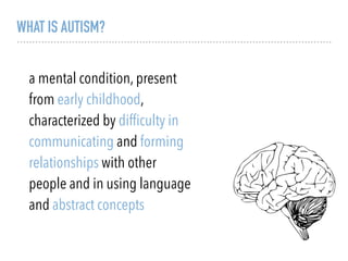 WHAT IS AUTISM?
a mental condition, present
from early childhood,
characterized by difﬁculty in
communicating and forming
relationships with other
people and in using language
and abstract concepts
 