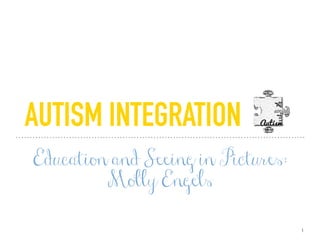 AUTISM INTEGRATION
Education and Seeing in Pictures:
Molly Engels
1
 