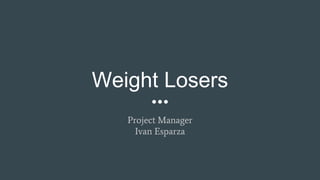 Weight Losers
Project Manager
Ivan Esparza
 