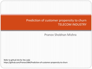 Pranov Shobhan Mishra
Prediction of customer propensity to churn
TELECOM INDUSTRY
Refer to github link for the code
https://github.com/Pranov1984/Prediction-of-customer-propensity-to-churn
 