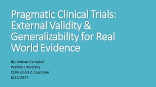 PragmaticClinical Trials:
External Validity &
Generalizabilityfor Real
WorldEvidence
By: Jodean Campbell
Walden University
CLRA-6560-2, Capstone
8/21/2017
 