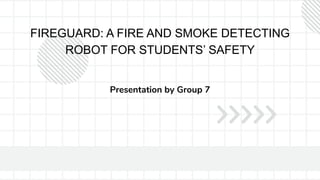FIREGUARD: A FIRE AND SMOKE DETECTING
ROBOT FOR STUDENTS’ SAFETY
Presentation by Group 7
 