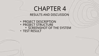 CHAPTER 4
RESULTS AND DISCUSSION
? PROJECT DESCRIPTION
? PROJECT STRUCTURE
? SCREENSHOT OF THE SYSTEM
? TEST RESULT
 