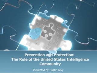 Prevention and Protection:  The Role of the United States Intelligence Community Presented by: Justin Levy 