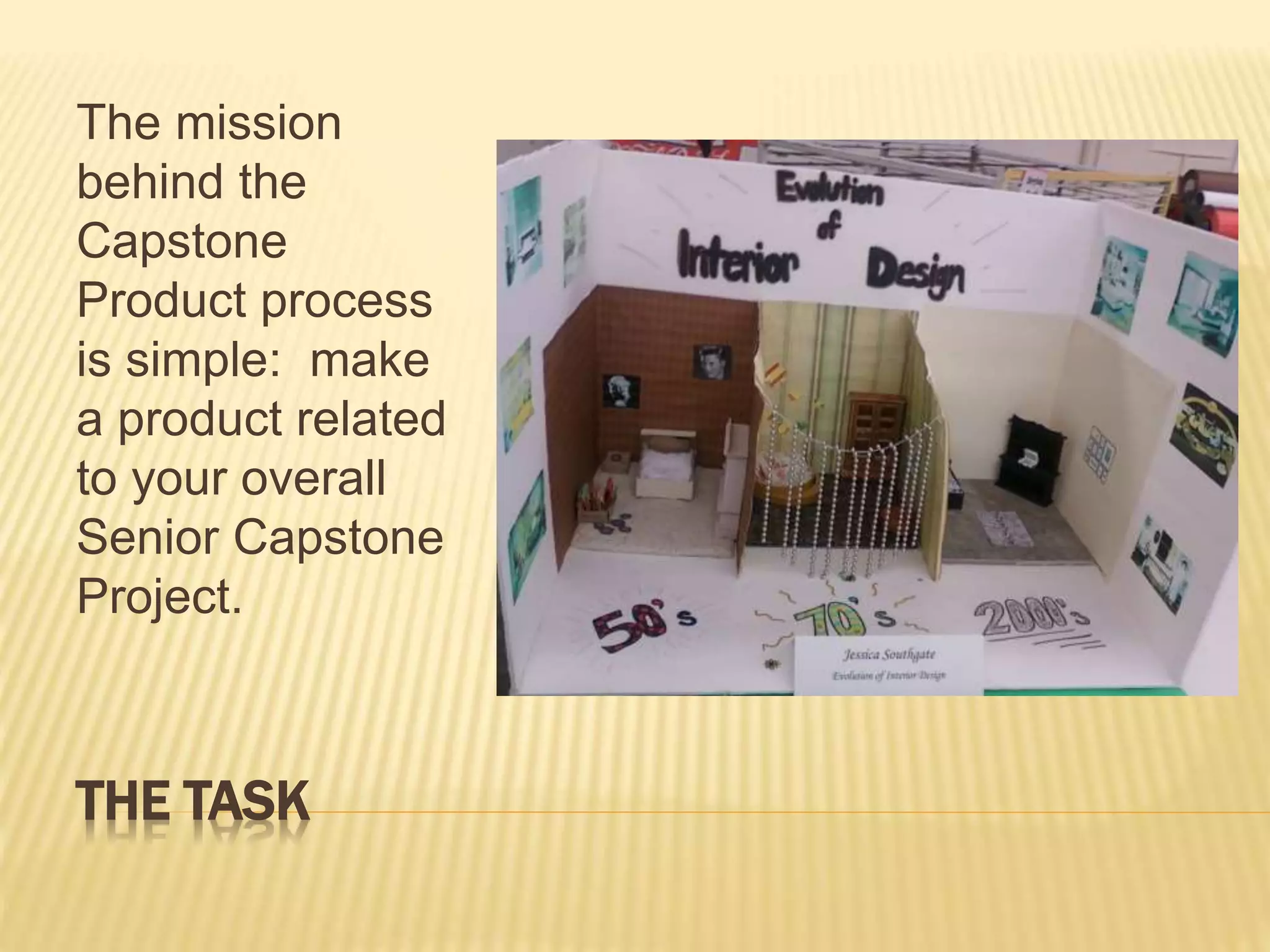 THE TASK
The mission
behind the
Capstone
Product process
is simple: make
a product related
to your overall
Senior Capstone
Project.
 