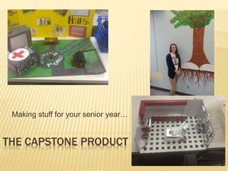 THE CAPSTONE PRODUCT
Making stuff for your senior year…
 