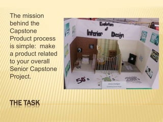 THE TASK
The mission
behind the
Capstone
Product process
is simple: make
a product related
to your overall
Senior Capstone
Project.
 