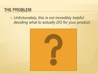 THE PROBLEM
 Unfortunately, this is not incredibly helpful
deciding what to actually DO for your product.
 