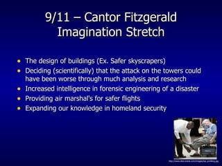 9/11 – Cantor Fitzgerald Imagination Stretch The design of buildings (Ex. Safer skyscrapers)  Deciding (scientifically) that the attack on the towers could have been worse through much analysis and research  Increased intelligence in forensic engineering of a disaster Providing air marshal's for safer flights  Expanding our knowledge in homeland security  http://www.dba-oracle.com/images/tsa_profiling.jpg 