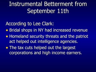 Instrumental Betterment from September 11th According to Lee Clark: Bridal shops in NY had increased revenue  Homeland security threats and the patriot act helped out intelligence agencies.  The tax cuts helped out the largest corporations and high income earners.  