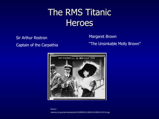 The RMS Titanic Heroes Margaret Brown  “ The Unsinkable Molly Brown” Source –  memory.loc.gov/service/pnp/cph/3c20000/3c21000/3c21000/3c21013v.jpg Sir Arthur Rostron  Captain of the Carpathia 