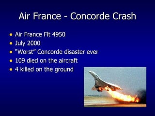 Air France - Concorde Crash Air France Flt 4950 July 2000 “ Worst” Concorde disaster ever 109 died on the aircraft 4 killed on the ground 