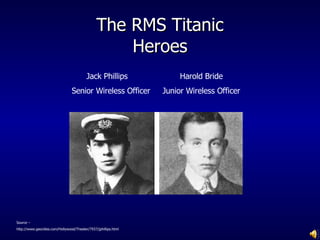 The RMS Titanic Heroes Jack Phillips  Senior Wireless Officer Source –  http://www.geocities.com/Hollywood/Theater/7937/jphillips.html Harold Bride Junior Wireless Officer 
