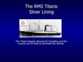 The RMS Titanic Silver Lining The Titanic tragedy allowed the Carpathia and the Cunard Line of ships to dominate the Atlantic 