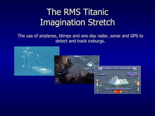 The RMS Titanic Imagination Stretch The use of airplanes, blimps and one day radar, sonar and GPS to detect and track iceburgs. 