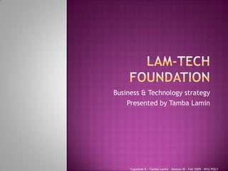 Lam-tech foundation Business & Technology strategy Presented by Tamba Lamin Capstone II - Tamba Lamin - Session III - Fall 2009 – NYU POLY 