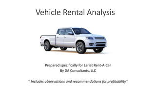 Vehicle Rental Analysis
Prepared specifically for Lariat Rent-A-Car
By DA Consultants, LLC
~ Includes observations and recommendations for profitability~
 