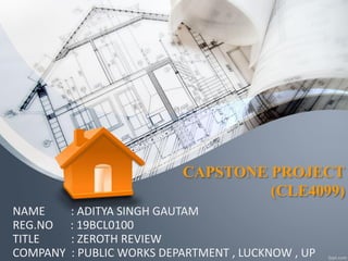 CAPSTONE PROJECT
(CLE4099)
NAME : ADITYA SINGH GAUTAM
REG.NO : 19BCL0100
TITLE : ZEROTH REVIEW
COMPANY : PUBLIC WORKS DEPARTMENT , LUCKNOW , UP
 