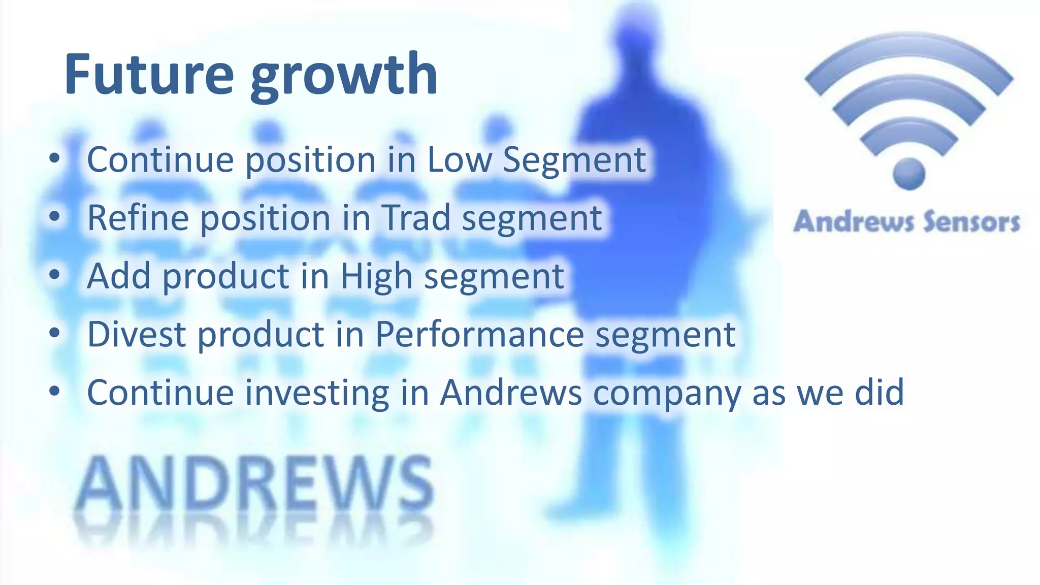 Future growth
•
•
•
•
•

Continue position in Low Segment
Refine position in Trad segment
Add product in High segment
Divest product in Performance segment
Continue investing in Andrews company as we did

 