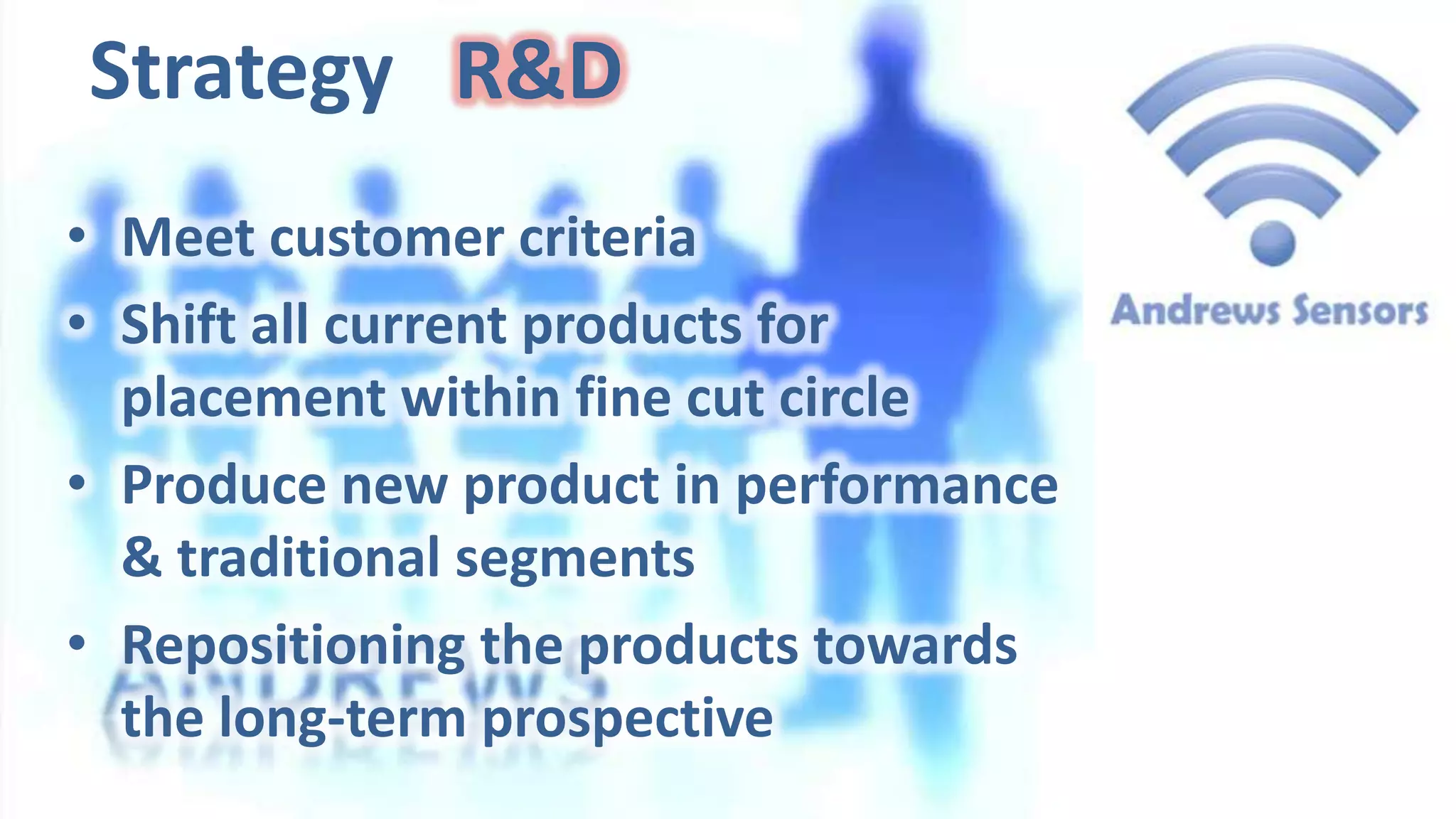 Strategy R&D
• Meet customer criteria
• Shift all current products for
placement within fine cut circle
• Produce new product in performance
& traditional segments
• Repositioning the products towards
the long-term prospective

 