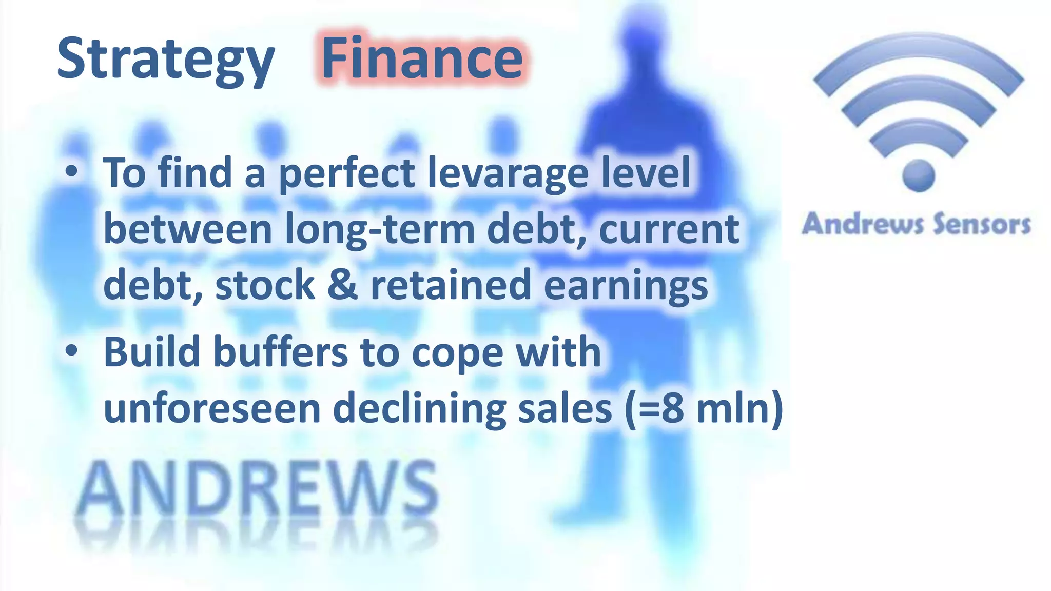 Strategy Finance
• To find a perfect levarage level
between long-term debt, current
debt, stock & retained earnings
• Build buffers to cope with
unforeseen declining sales (=8 mln)

 